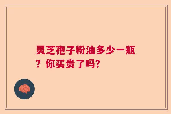 灵芝孢子粉油多少一瓶?你买贵了吗?