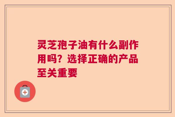 灵芝孢子油有什么副作用吗？选择正确的产品至关重要