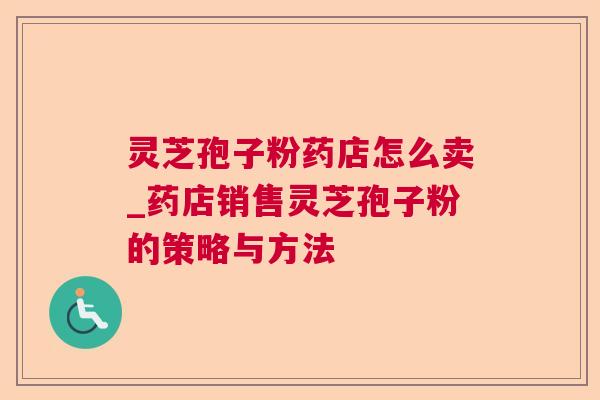 灵芝孢子粉药店怎么卖_药店销售灵芝孢子粉的策略与方法