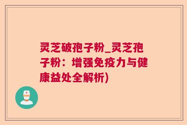 灵芝破孢子粉_灵芝孢子粉：增强免疫力与健康益处全解析)