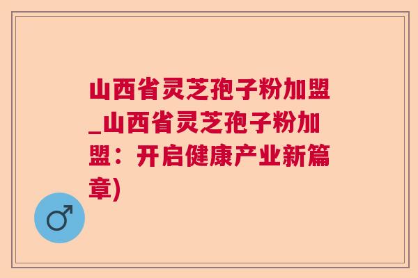 山西省灵芝孢子粉加盟_山西省灵芝孢子粉加盟：开启健康产业新篇章)