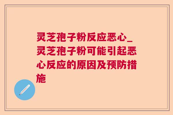 灵芝孢子粉反应恶心_灵芝孢子粉可能引起恶心反应的原因及预防措施