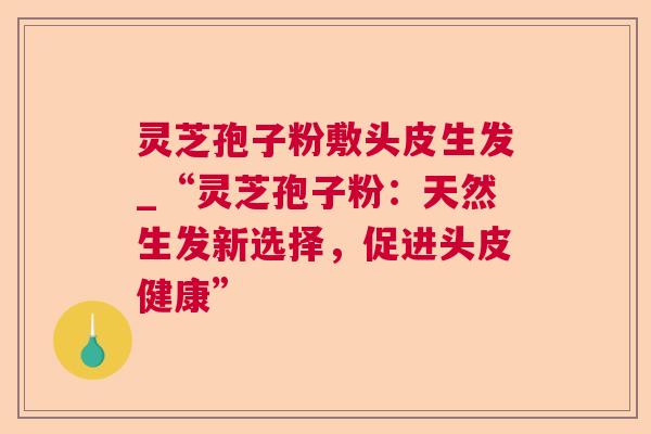 灵芝孢子粉敷头皮生发_“灵芝孢子粉:天然生发新选择,促进头皮健康” 灵芝孢子粉敷头皮生发_“灵芝孢子粉:天然生发新选择,促进头皮健康”