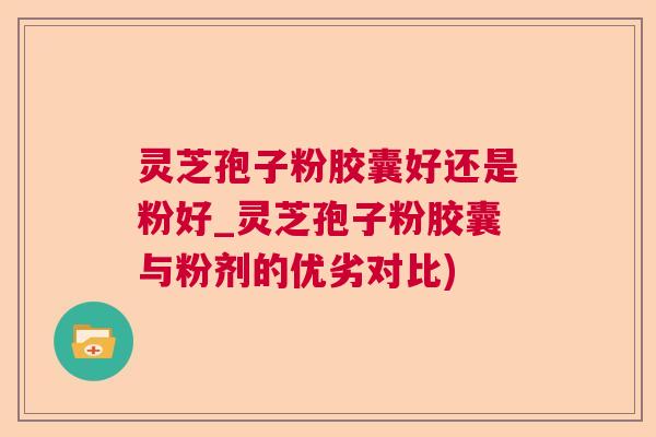 灵芝孢子粉胶囊好还是粉好_灵芝孢子粉胶囊与粉剂的优劣对比)