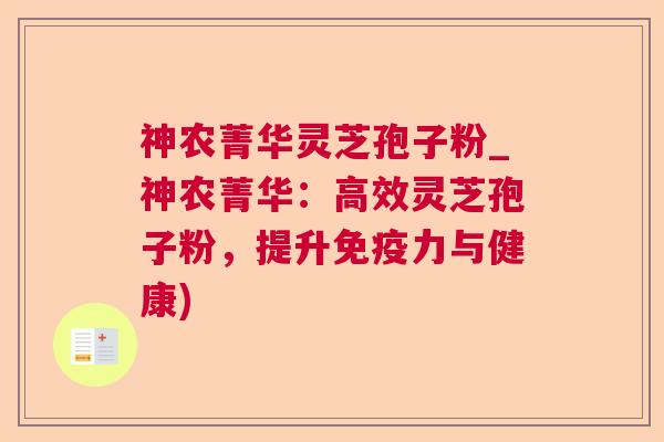 神农菁华灵芝孢子粉_神农菁华：高效灵芝孢子粉，提升免疫力与健康)