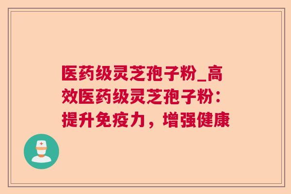 医药级灵芝孢子粉_高效医药级灵芝孢子粉：提升免疫力，增强健康