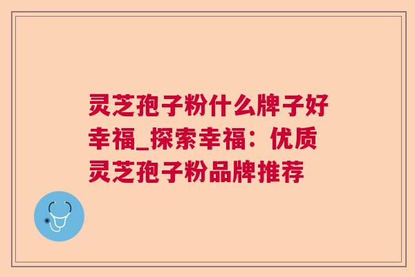 灵芝孢子粉什么牌子好幸福_探索幸福：优质灵芝孢子粉品牌推荐