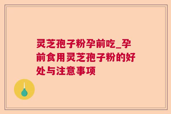 灵芝孢子粉孕前吃_孕前食用灵芝孢子粉的好处与注意事项