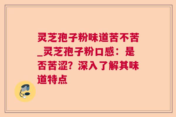 灵芝孢子粉味道苦不苦_灵芝孢子粉口感：是否苦涩？深入了解其味道特点