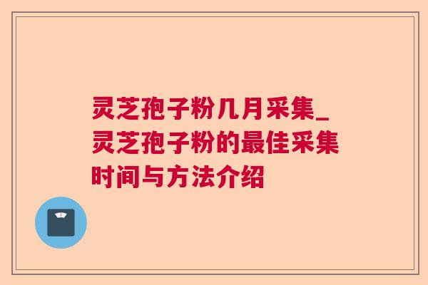 灵芝孢子粉几月采集_灵芝孢子粉的最佳采集时间与方法介绍