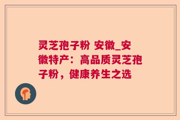 灵芝孢子粉 安徽_安徽特产：高品质灵芝孢子粉，健康养生之选