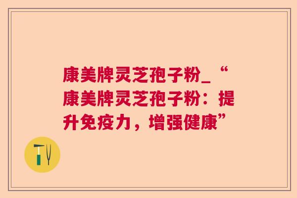 康美牌灵芝孢子粉_“康美牌灵芝孢子粉：提升免疫力，增强健康”