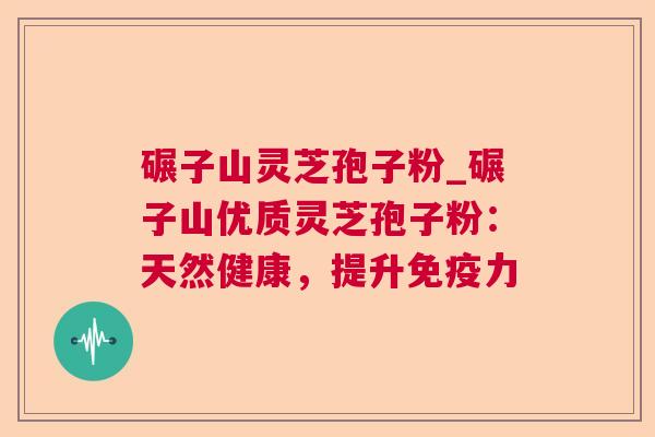 碾子山灵芝孢子粉_碾子山优质灵芝孢子粉：天然健康，提升免疫力