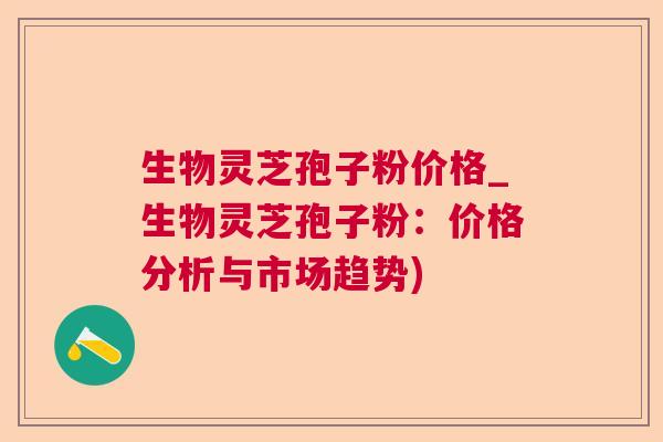 生物灵芝孢子粉价格_生物灵芝孢子粉：价格分析与市场趋势)