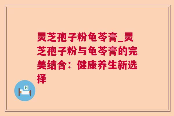 灵芝孢子粉龟苓膏_灵芝孢子粉与龟苓膏的完美结合：健康养生新选择