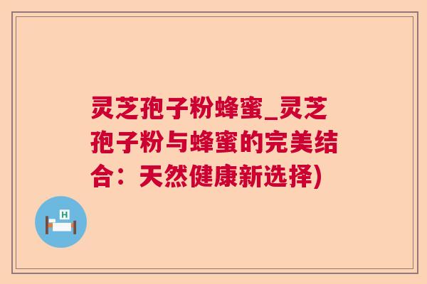 灵芝孢子粉蜂蜜_灵芝孢子粉与蜂蜜的完美结合：天然健康新选择)