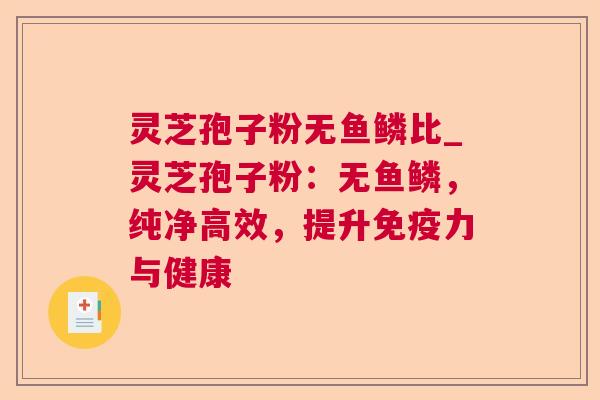 灵芝孢子粉无鱼鳞比_灵芝孢子粉：无鱼鳞，纯净高效，提升免疫力与健康