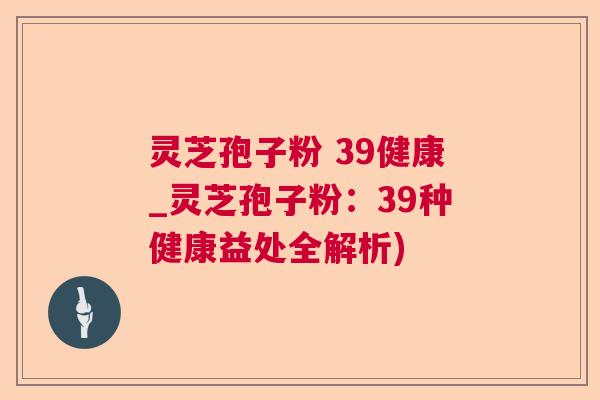 灵芝孢子粉 39健康_灵芝孢子粉：39种健康益处全解析)