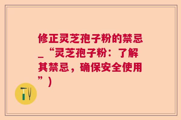 修正灵芝孢子粉的禁忌_“灵芝孢子粉：了解其禁忌，确保安全使用”)