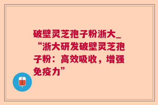 破壁灵芝孢子粉浙大_“浙大研发破壁灵芝孢子粉：高效吸收，增强免疫力”