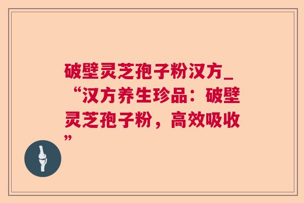 破壁灵芝孢子粉汉方_“汉方养生珍品：破壁灵芝孢子粉，高效吸收”