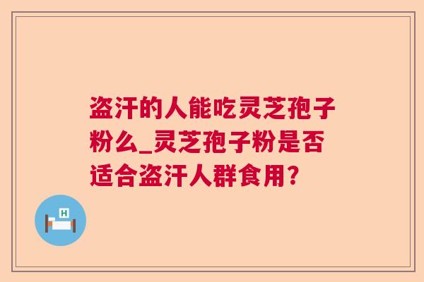 盗汗的人能吃灵芝孢子粉么_灵芝孢子粉是否适合盗汗人群食用? 盗汗的人能吃灵芝孢子粉么_灵芝孢子粉是否适合盗汗人群食用?