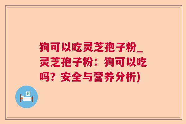 狗可以吃灵芝孢子粉_灵芝孢子粉:狗可以吃吗?安全与营养分析) 狗可以吃灵芝孢子粉_灵芝孢子粉:狗可以吃吗?安全与营养分析)