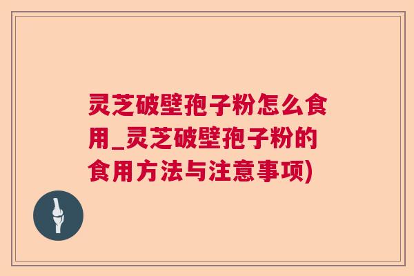 灵芝破壁孢子粉怎么食用_灵芝破壁孢子粉的食用方法与注意事项)