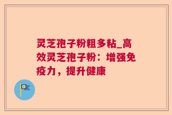 灵芝孢子粉粗多粘_高效灵芝孢子粉：增强免疫力，提升健康