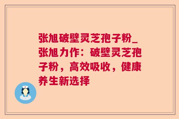 张旭破壁灵芝孢子粉_张旭力作：破壁灵芝孢子粉，高效吸收，健康养生新选择