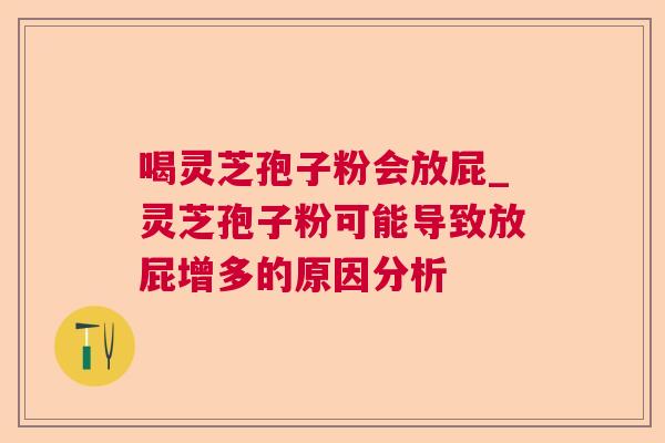 喝灵芝孢子粉会放屁_灵芝孢子粉可能导致放屁增多的原因分析