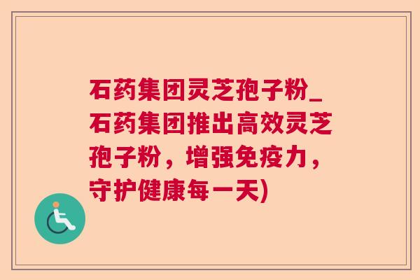 石药集团灵芝孢子粉_石药集团推出高效灵芝孢子粉，增强免疫力，守护健康每一天)
