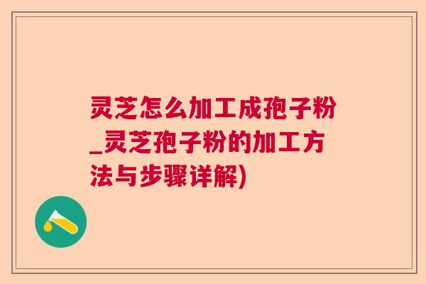灵芝怎么加工成孢子粉_灵芝孢子粉的加工方法与步骤详解)
