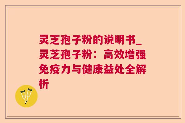 灵芝孢子粉的说明书_灵芝孢子粉：高效增强免疫力与健康益处全解析