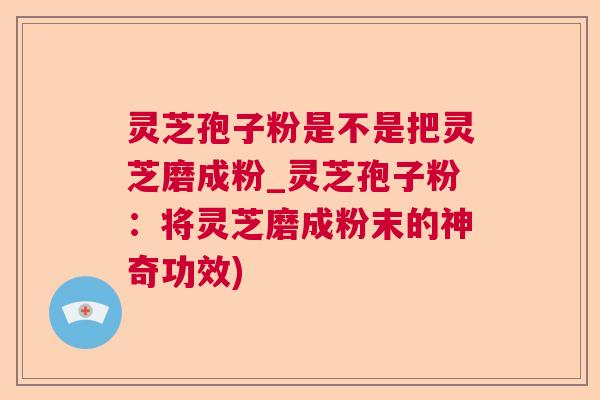 灵芝孢子粉是不是把灵芝磨成粉_灵芝孢子粉：将灵芝磨成粉末的神奇功效)