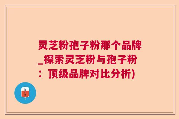 灵芝粉孢子粉那个品牌_探索灵芝粉与孢子粉：顶级品牌对比分析)