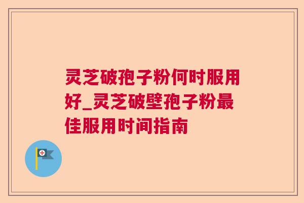 灵芝破孢子粉何时服用好_灵芝破壁孢子粉佳服用时间指南