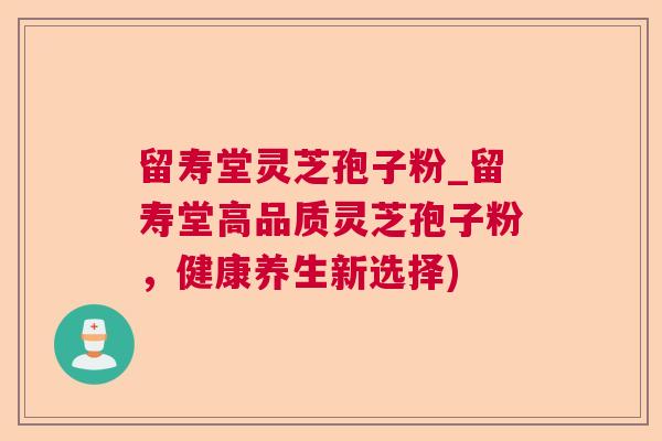 留寿堂灵芝孢子粉_留寿堂高品质灵芝孢子粉，健康养生新选择)