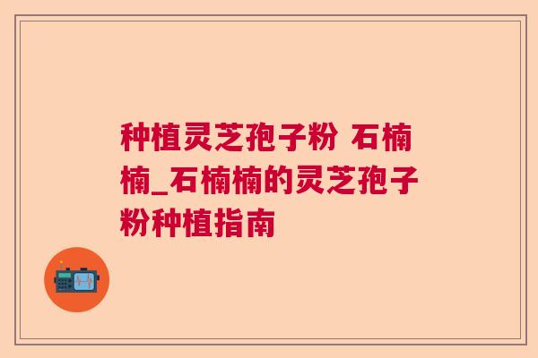 种植灵芝孢子粉 石楠楠_石楠楠的灵芝孢子粉种植指南
