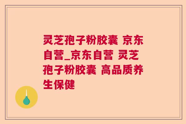 灵芝孢子粉胶囊 京东自营_京东自营 灵芝孢子粉胶囊 高品质养生保健 灵芝孢子粉胶囊 京东自营_京东自营 灵芝孢子粉胶囊 高品质养生保健