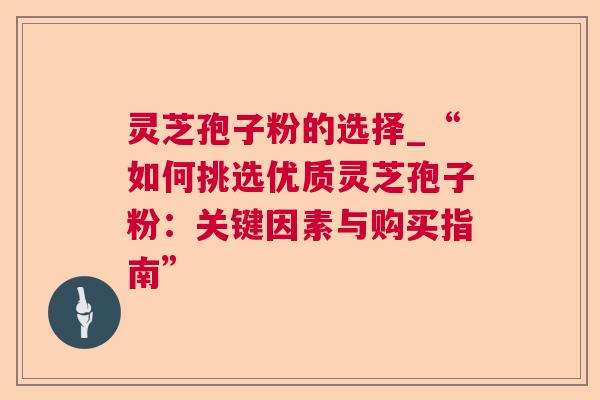 灵芝孢子粉的选择_“如何挑选优质灵芝孢子粉：关键因素与购买指南”