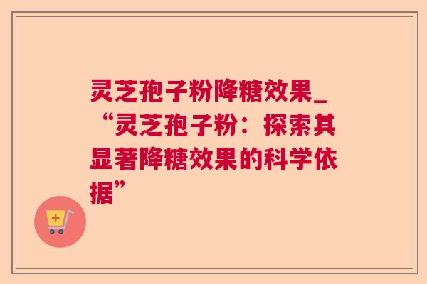 灵芝孢子粉降糖效果_“灵芝孢子粉：探索其显著降糖效果的科学依据”