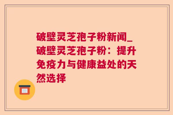 破壁灵芝孢子粉新闻_破壁灵芝孢子粉:提升免疫力与健康益处的天然选择 破壁灵芝孢子粉新闻_破壁灵芝孢子粉:提升免疫力与健康益处的天然选择
