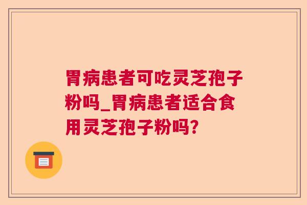 胃病患者可吃灵芝孢子粉吗_胃病患者适合食用灵芝孢子粉吗？