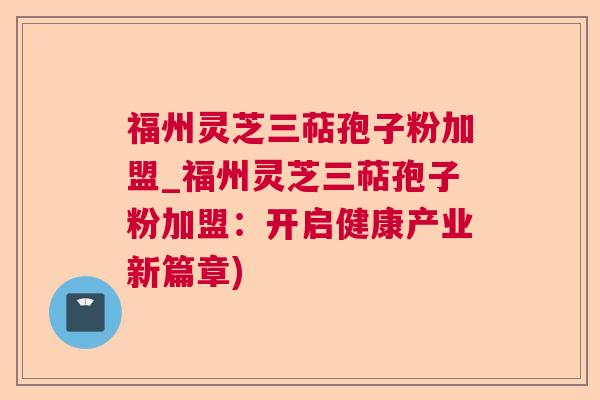 福州灵芝三萜孢子粉加盟_福州灵芝三萜孢子粉加盟：开启健康产业新篇章)