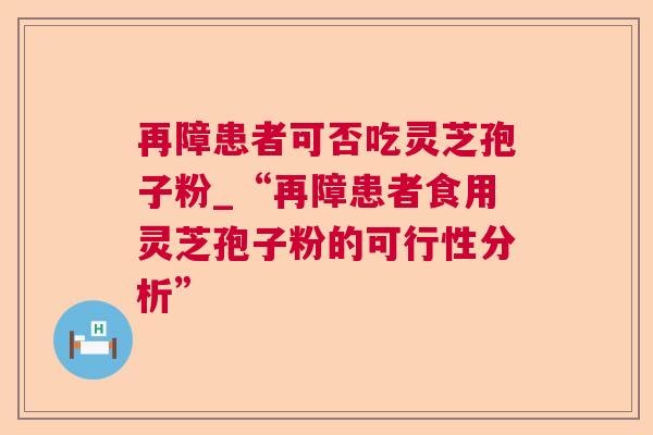 再障患者可否吃灵芝孢子粉_“再障患者食用灵芝孢子粉的可行性分析” 再障患者可否吃灵芝孢子粉_“再障患者食用灵芝孢子粉的可行性分析”