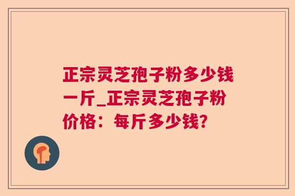 正宗灵芝孢子粉多少钱一斤_正宗灵芝孢子粉价格：每斤多少钱？
