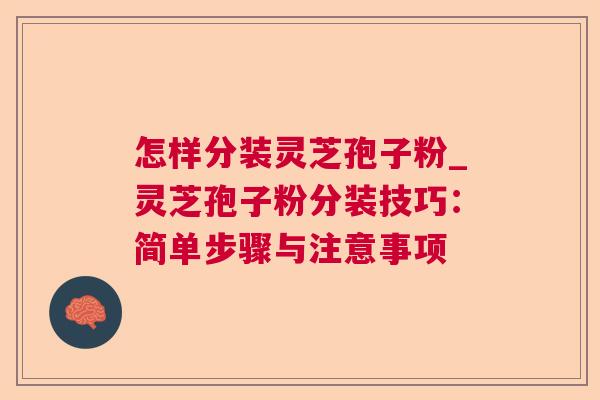 怎样分装灵芝孢子粉_灵芝孢子粉分装技巧：简单步骤与注意事项