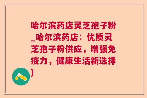 哈尔滨药店灵芝孢子粉_哈尔滨药店：优质灵芝孢子粉供应，增强免疫力，健康生活新选择)