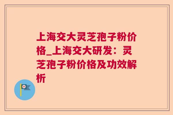 上海交大灵芝孢子粉价格_上海交大研发：灵芝孢子粉价格及功效解析